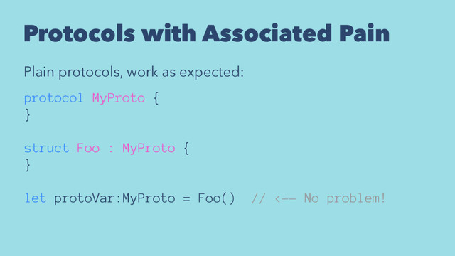 Protocols with Associated Pain
Plain protocols, work as expected:
protocol MyProto {
}
struct Foo : MyProto {
}
let protoVar:MyProto = Foo() // <-- No problem!

