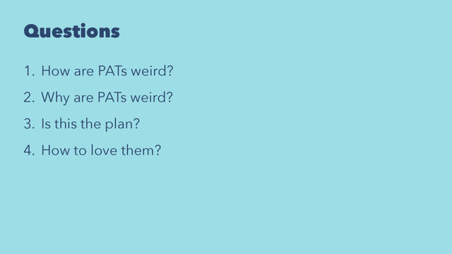 Questions
1. How are PATs weird?
2. Why are PATs weird?
3. Is this the plan?
4. How to love them?
