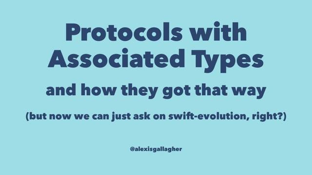 Protocols with
Associated Types
and how they got that way
(but now we can just ask on swift-evolution, right?)
@alexisgallagher
