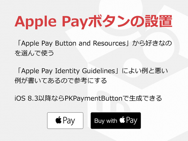 Apple  Payボタンの設置
「Apple  Pay  Button  and  Resources」から好きなの
を選んで使う  
「Apple  Pay  Identity  Guidelines」によい例例と悪い
例例が書いてあるので参考にする  
iOS  8.3以降降ならPKPaymentButtonで⽣生成できる
