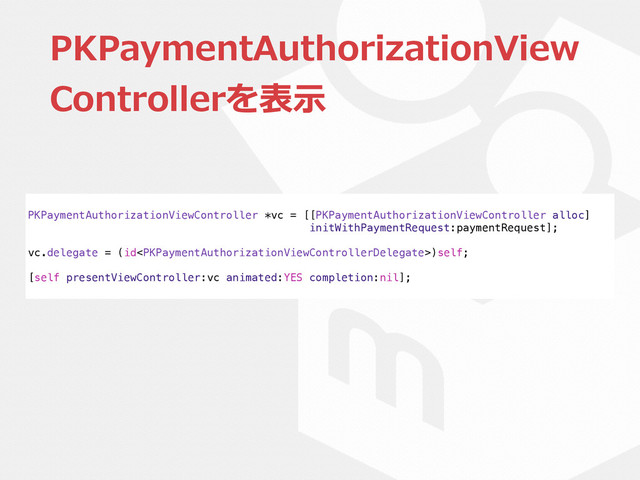 PKPaymentAuthorizationView
Controllerを表⽰示
PKPaymentAuthorizationViewController *vc = [[PKPaymentAuthorizationViewController alloc]
initWithPaymentRequest:paymentRequest];
vc.delegate = (id)self;
[self presentViewController:vc animated:YES completion:nil];

