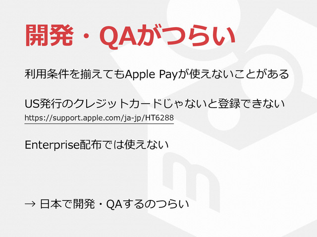 開発・QAがつらい
利利⽤用条件を揃えてもApple  Payが使えないことがある  
US発⾏行行のクレジットカードじゃないと登録できない  
https://support.apple.com/ja-‐‑‒jp/HT6288  
Enterprise配布では使えない  
→  ⽇日本で開発・QAするのつらい
