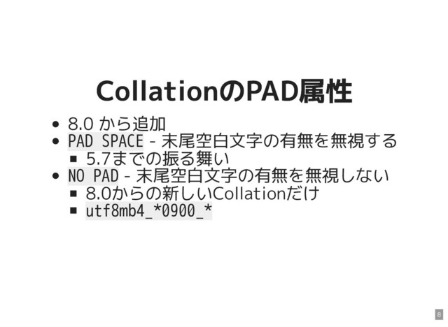 CollationのPAD属性
CollationのPAD属性
8.0 から追加
PAD SPACE - 末尾空白文字の有無を無視する
5.7までの振る舞い
NO PAD - 末尾空白文字の有無を無視しない
8.0からの新しいCollationだけ
utf8mb4_*0900_*
8
