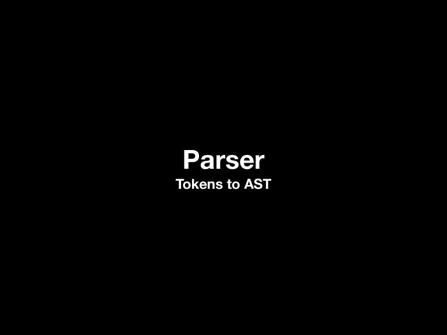 Parser
Tokens to AST
