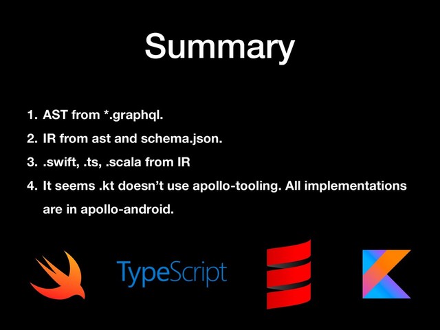 Summary
1. AST from *.graphql.
2. IR from ast and schema.json.
3. .swift, .ts, .scala from IR
4. It seems .kt doesn’t use apollo-tooling. All implementations
are in apollo-android.
