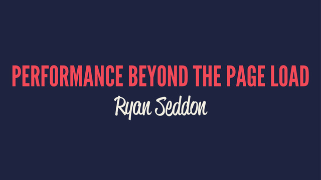 PERFORMANCE BEYOND THE PAGE LOAD
Ryan Seddon
