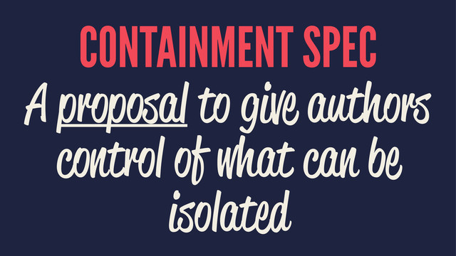 CONTAINMENT SPEC
A proposal to give authors
control of what can be
isolated
