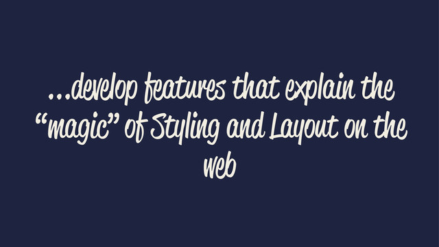 ...develop features that explain the
“magic” of Styling and Layout on the
web
