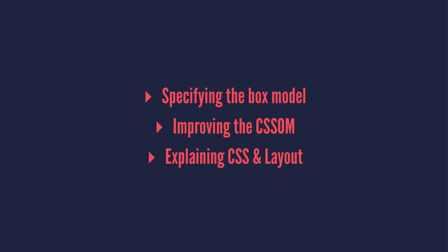 ▸ Specifying the box model
▸ Improving the CSSOM
▸ Explaining CSS & Layout
