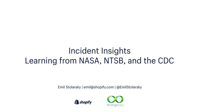 Incident Insights
Learning from NASA, NTSB, and the CDC
Emil Stolarsky | emil@shopify.com | @EmilStolarsky
