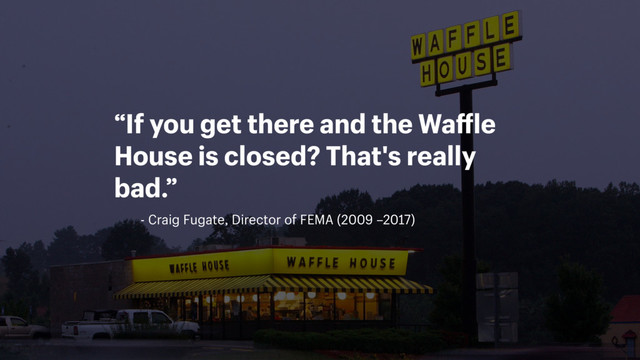 - Craig Fugate, Director of FEMA (2009 –2017)
“If you get there and the Waffle
House is closed? That's really
bad.”
