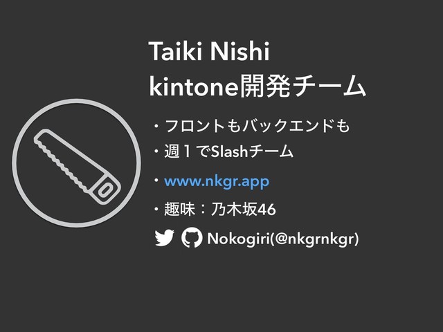 Taiki Nishi
kintone։ൃνʔϜ
ɾϑϩϯτ΋όοΫΤϯυ΋
ɾि̍ͰSlashνʔϜ
ɾwww.nkgr.app
ɾझຯɿ೫໦ࡔ46
ɹɹ Nokogiri(@nkgrnkgr)

