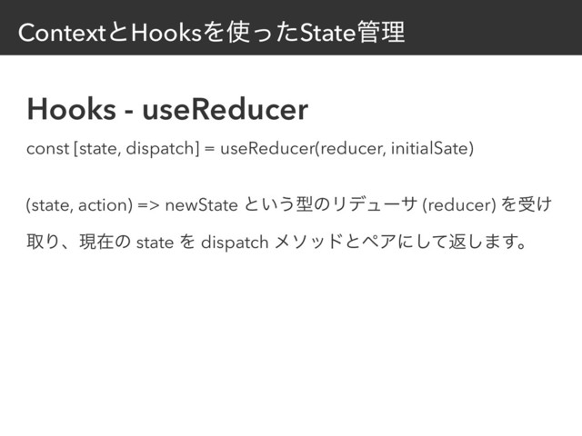 ContextͱHooksΛ࢖ͬͨState؅ཧ
const [state, dispatch] = useReducer(reducer, initialSate)
(state, action) => newState ͱ͍͏ܕͷϦσϡʔα (reducer) Λड͚
औΓɺݱࡏͷ state Λ dispatch ϝιουͱϖΞʹͯ͠ฦ͠·͢ɻ
Hooks - useReducer
