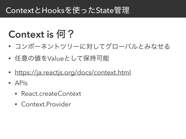 ContextͱHooksΛ࢖ͬͨState؅ཧ
Context is Կʁ
• ίϯϙʔωϯτπϦʔʹରͯ͠άϩʔόϧͱΈͳͤΔ
• ೚ҙͷ஋ΛValueͱͯ͠อ࣋Մೳ
• https://ja.reactjs.org/docs/context.html
• APIs
• React.createContext
• Context.Provider
