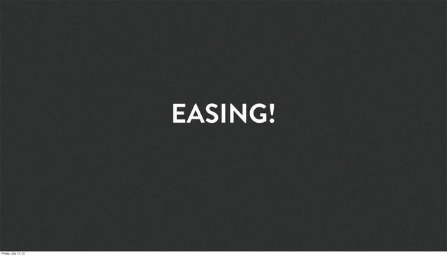 EASING!
Friday, July 12, 13
