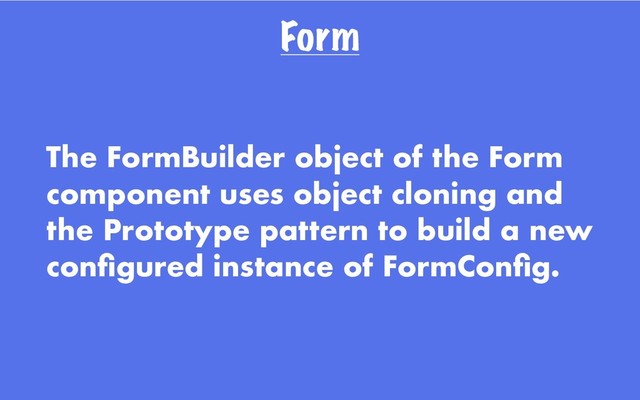 Form
The FormBuilder object of the Form
component uses object cloning and
the Prototype pattern to build a new
conﬁgured instance of FormConﬁg.
