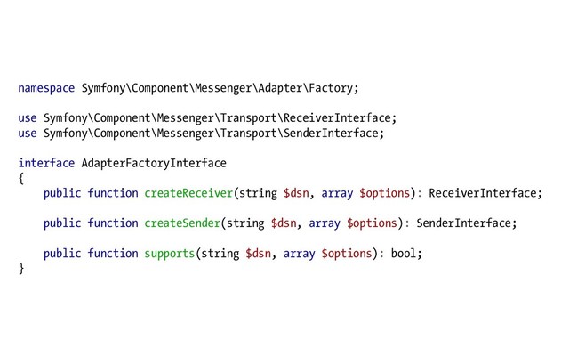 namespace Symfony\Component\Messenger\Adapter\Factory;
use Symfony\Component\Messenger\Transport\ReceiverInterface;
use Symfony\Component\Messenger\Transport\SenderInterface;
interface AdapterFactoryInterface
{
public function createReceiver(string $dsn, array $options): ReceiverInterface;
public function createSender(string $dsn, array $options): SenderInterface;
public function supports(string $dsn, array $options): bool;
}
