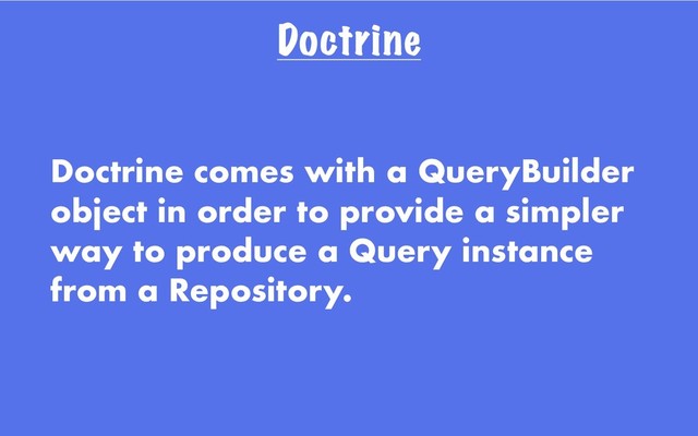 Doctrine
Doctrine comes with a QueryBuilder
object in order to provide a simpler
way to produce a Query instance
from a Repository.
