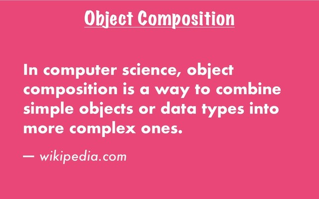 Object Composition
In computer science, object
composition is a way to combine
simple objects or data types into
more complex ones.
— wikipedia.com
