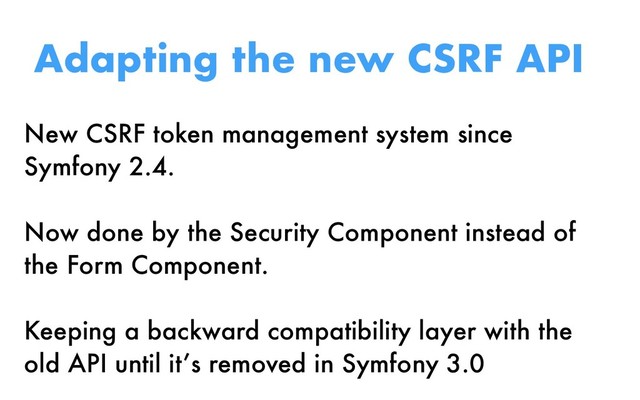 New CSRF token management system since
Symfony 2.4.
Now done by the Security Component instead of
the Form Component.
Keeping a backward compatibility layer with the
old API until it’s removed in Symfony 3.0
Adapting the new CSRF API
