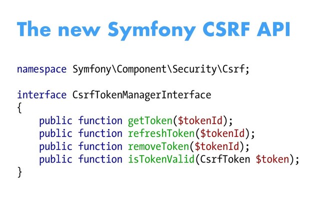 namespace Symfony\Component\Security\Csrf;
interface CsrfTokenManagerInterface
{
public function getToken($tokenId);
public function refreshToken($tokenId);
public function removeToken($tokenId);
public function isTokenValid(CsrfToken $token);
}
The new Symfony CSRF API
