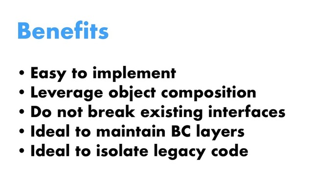 Benefits
• Easy to implement
• Leverage object composition
• Do not break existing interfaces
• Ideal to maintain BC layers
• Ideal to isolate legacy code
