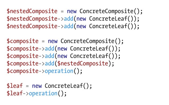 $nestedComposite = new ConcreteComposite();
$nestedComposite->add(new ConcreteLeaf());
$nestedComposite->add(new ConcreteLeaf());
$composite = new ConcreteComposite();
$composite->add(new ConcreteLeaf());
$composite->add(new ConcreteLeaf());
$composite->add($nestedComposite);
$composite->operation();
$leaf = new ConcreteLeaf();
$leaf->operation();
