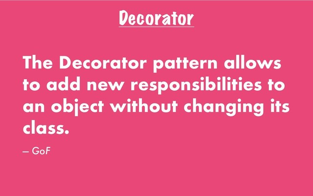 Decorator
The Decorator pattern allows
to add new responsibilities to
an object without changing its
class.
— GoF
