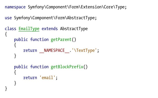 namespace Symfony\Component\Form\Extension\Core\Type;
use Symfony\Component\Form\AbstractType;
class EmailType extends AbstractType
{
public function getParent()
{
return __NAMESPACE__.'\TextType';
}
public function getBlockPrefix()
{
return 'email';
}
}
