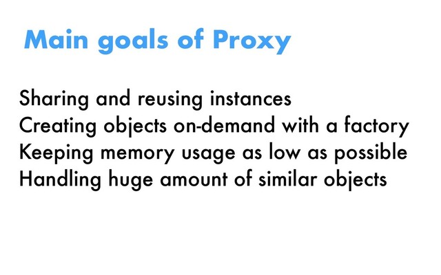 Sharing and reusing instances
Creating objects on-demand with a factory
Keeping memory usage as low as possible
Handling huge amount of similar objects
Main goals of Proxy
