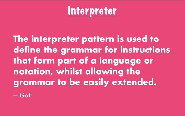 Interpreter
The interpreter pattern is used to
deﬁne the grammar for instructions
that form part of a language or
notation, whilst allowing the
grammar to be easily extended.
— GoF
