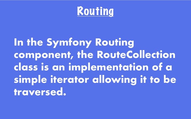Routing
In the Symfony Routing
component, the RouteCollection
class is an implementation of a
simple iterator allowing it to be
traversed.

