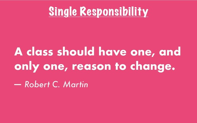 Single Responsibility
A class should have one, and
only one, reason to change.
— Robert C. Martin
