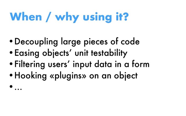 •Decoupling large pieces of code
•Easing objects’ unit testability
•Filtering users’ input data in a form
•Hooking «plugins» on an object
•…
When / why using it?
