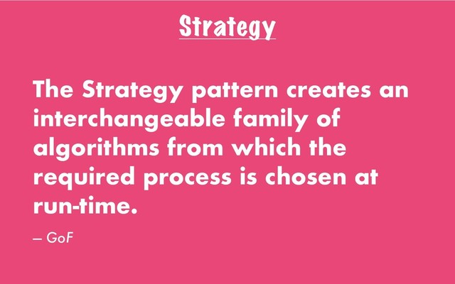 Strategy
The Strategy pattern creates an
interchangeable family of
algorithms from which the
required process is chosen at
run-time.
— GoF
