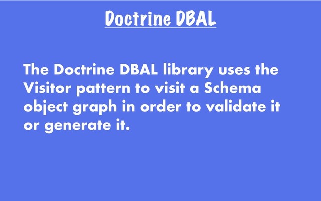 Doctrine DBAL
The Doctrine DBAL library uses the
Visitor pattern to visit a Schema
object graph in order to validate it
or generate it.
