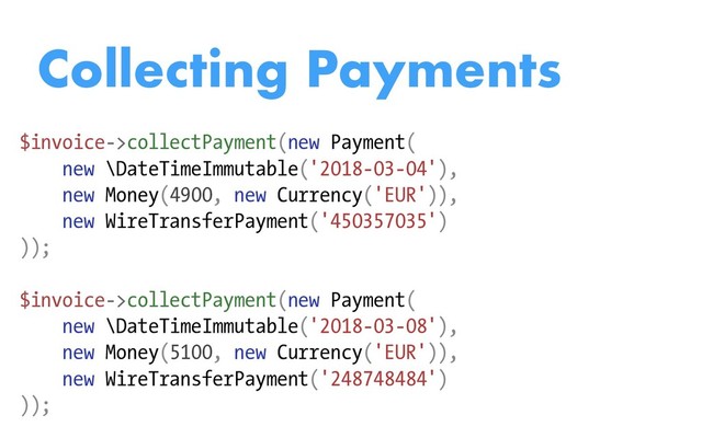 Collecting Payments
$invoice->collectPayment(new Payment(
new \DateTimeImmutable('2018-03-04'),
new Money(4900, new Currency('EUR')),
new WireTransferPayment('450357035')
));
$invoice->collectPayment(new Payment(
new \DateTimeImmutable('2018-03-08'),
new Money(5100, new Currency('EUR')),
new WireTransferPayment('248748484')
));
