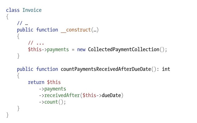 class Invoice
{
// …
public function __construct(…)
{
// ...
$this->payments = new CollectedPaymentCollection();
}
public function countPaymentsReceivedAfterDueDate(): int
{
return $this
->payments
->receivedAfter($this->dueDate)
->count();
}
}
