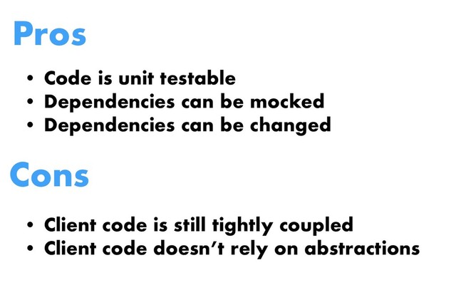 Pros
• Code is unit testable
• Dependencies can be mocked
• Dependencies can be changed
Cons
• Client code is still tightly coupled
• Client code doesn’t rely on abstractions

