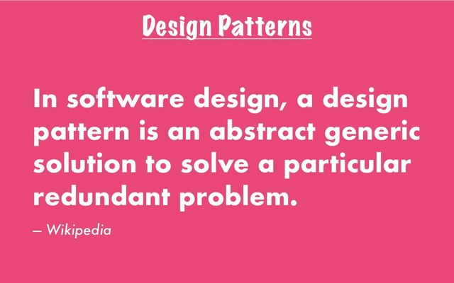 Design Patterns
In software design, a design
pattern is an abstract generic
solution to solve a particular
redundant problem.
— Wikipedia
