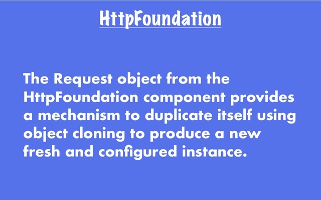 HttpFoundation
The Request object from the
HttpFoundation component provides
a mechanism to duplicate itself using
object cloning to produce a new
fresh and conﬁgured instance.
