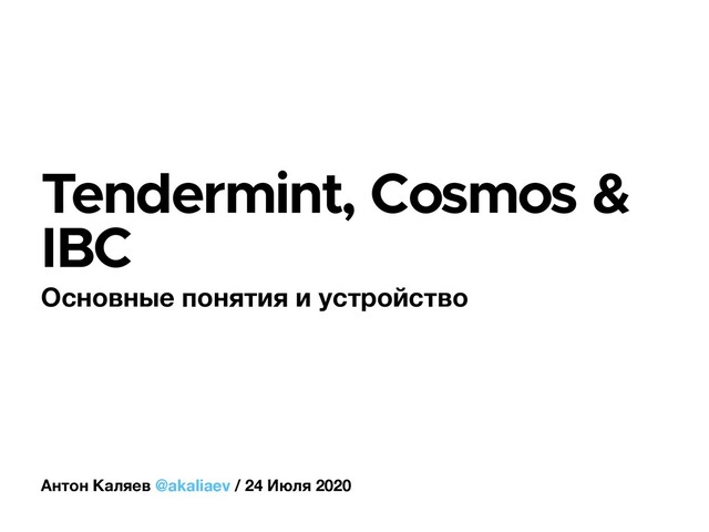 Tendermint, Cosmos &
IBC
Основные понятия и устройство
Антон Каляев @akaliaev / 24 Июля 2020
