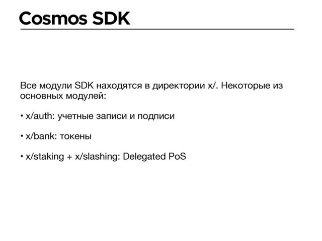 Cosmos SDK
Все модули SDK находятся в директории x/. Некоторые из
основных модулей:

• x/auth: учетные записи и подписи

• x/bank: токены

• x/staking + x/slashing: Delegated PoS
