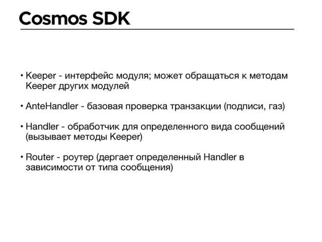 Cosmos SDK
• Keeper - интерфейс модуля; может обращаться к методам
Keeper других модулей

• AnteHandler - базовая проверка транзакции (подписи, газ)

• Handler - обработчик для определенного вида сообщений
(вызывает методы Keeper)

• Router - роутер (дергает определенный Handler в
зависимости от типа сообщения)
