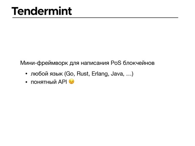 Tendermint
Мини-фреймворк для написания PoS блокчейнов
• любой язык (Go, Rust, Erlang, Java, …)

• понятный API 
