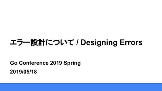 エラー設計について / Designing Errors
Go Conference 2019 Spring
2019/05/18
