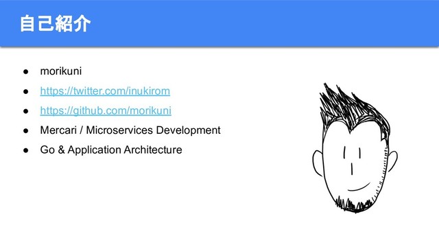 自己紹介
● morikuni
● https://twitter.com/inukirom
● https://github.com/morikuni
● Mercari / Microservices Development
● Go & Application Architecture
