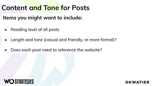 Content and Tone for Posts
Items you might want to include:
• Reading level of all posts
• Length and tone (casual and friendly, or more formal)?
• Does each post need to reference the website?
