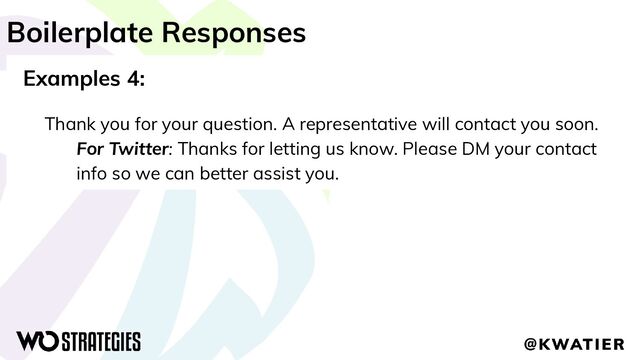 Boilerplate Responses
Examples 4:
Thank you for your question. A representative will contact you soon.
For Twitter: Thanks for letting us know. Please DM your contact
info so we can better assist you.
