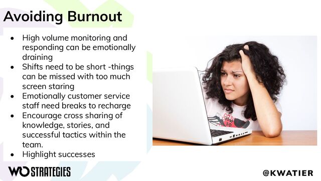Avoiding Burnout
• High volume monitoring and
responding can be emotionally
draining
• Shifts need to be short -things
can be missed with too much
screen staring
• Emotionally customer service
staff need breaks to recharge
• Encourage cross sharing of
knowledge, stories, and
successful tactics within the
team.
• Highlight successes
